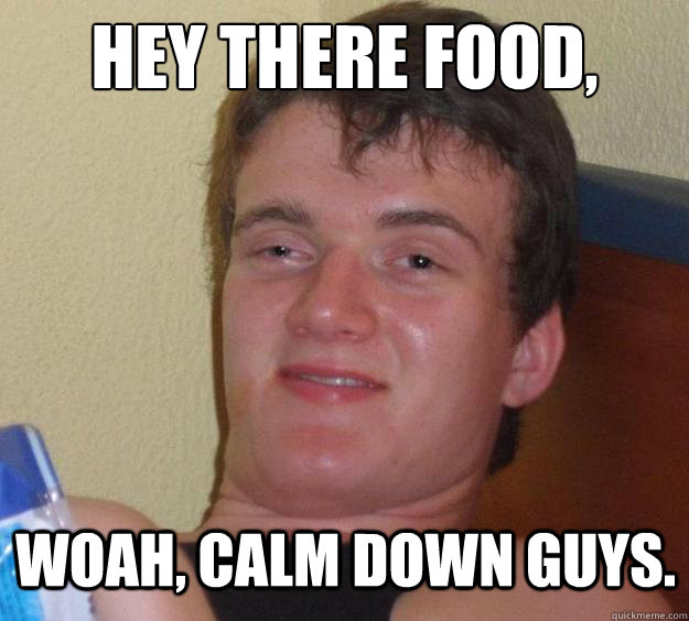 Hey there food, woah, calm down guys.   10 Guy