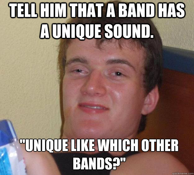 Tell him that a band has a unique sound. 