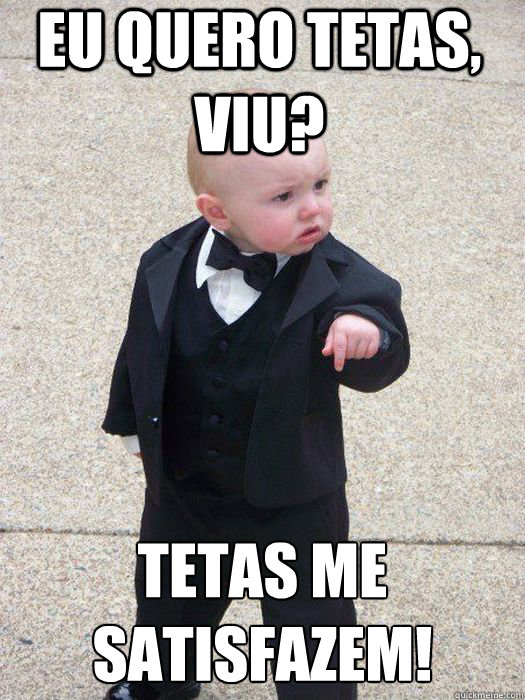 eU QUERO tetas, viu? tetas me satisfazem!   Baby Godfather