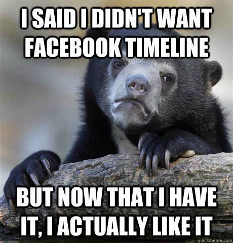 I said I didn't want facebook timeline But now that I have it, I actually like it  Confession Bear