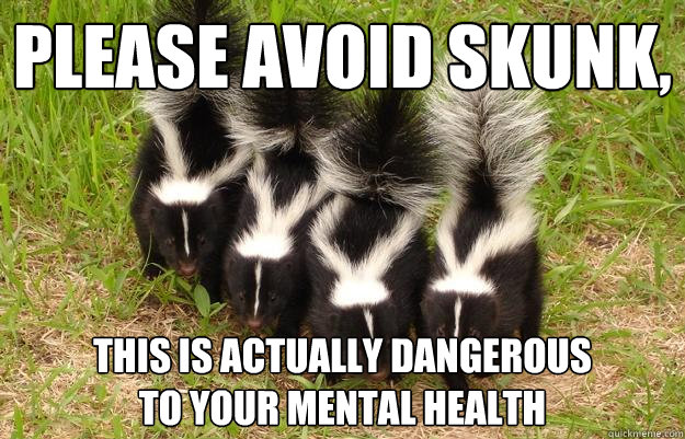 Please avoid Skunk,  this is actually dangerous
to your mental health - Please avoid Skunk,  this is actually dangerous
to your mental health  Earnest Ignorant Redditor Skunk