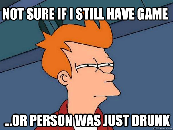 Not sure if I still have game ...or person was just drunk - Not sure if I still have game ...or person was just drunk  Futurama Fry