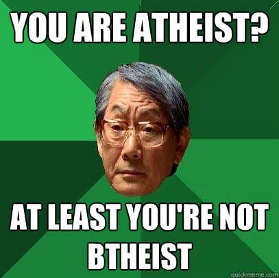 You are atheist? At least you're not btheist  High Expectations Asian Father