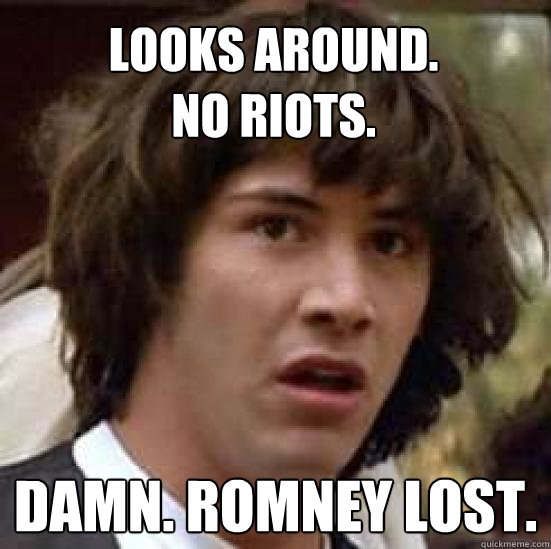 Looks around.
no riots. Damn. Romney lost.  conspiracy keanu