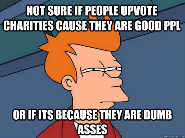 Not sure if people upvote charities cause they are good ppl Or if its because they are dumb asses  - Not sure if people upvote charities cause they are good ppl Or if its because they are dumb asses   Futurama Fry