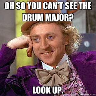 OH SO YOU CAN'T SEE THE DRUM MAJOR? LOOK UP.  Condescending Wonka