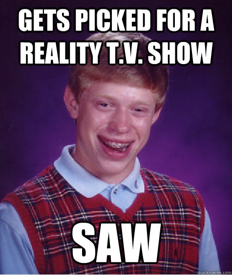 Gets picked for a reality t.v. show saw  Bad Luck Brian