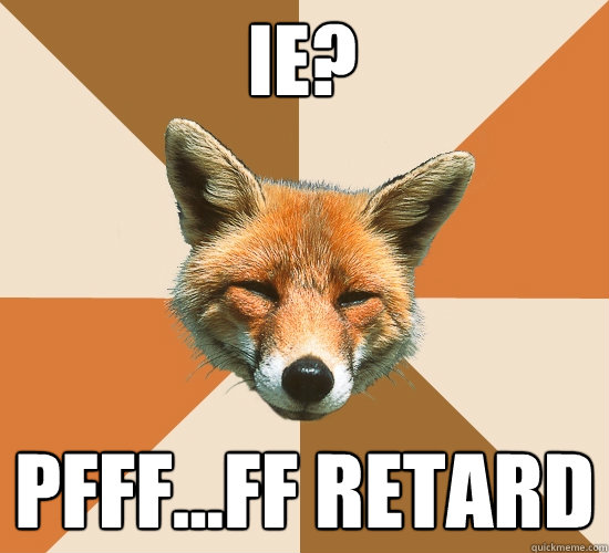 IE? PFFF...FF Retard  Condescending Fox