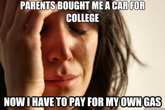 Parents bought me a car for college now i have to pay for my own gas - Parents bought me a car for college now i have to pay for my own gas  First World Problems