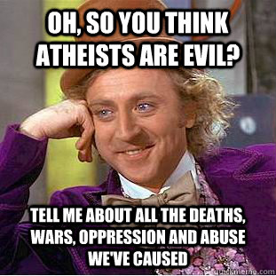 oh, so you think atheists are evil? tell me about all the deaths, wars, oppression and abuse we've caused  Condescending Wonka