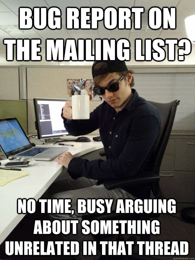 Bug report on the mailing list? No time, busy arguing about something unrelated in that thread - Bug report on the mailing list? No time, busy arguing about something unrelated in that thread  Scumbag Programmer