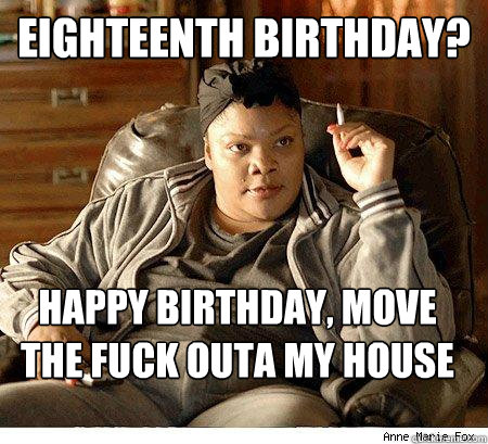 Eighteenth Birthday? Happy Birthday, move the fuck outa my house  