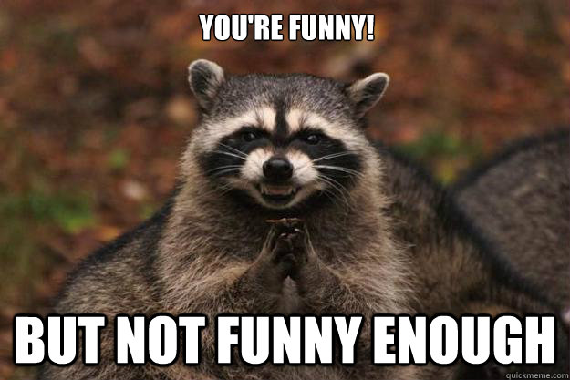 You're funny! But not funny enough - You're funny! But not funny enough  Evil Plotting Raccoon