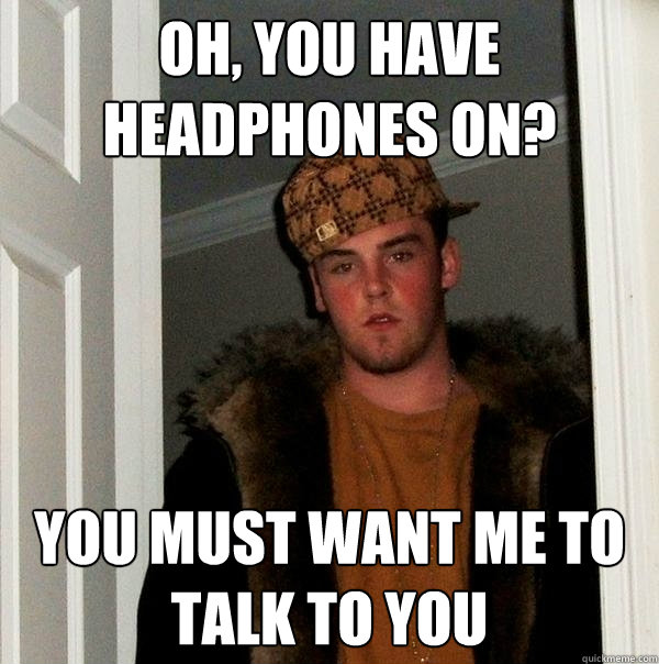 Oh, You have headphones on? You must want me to talk to you  Scumbag Steve