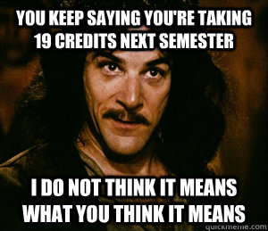 you keep saying you're taking 19 credits next semester i do not think it means what you think it means  Inigo Montoya