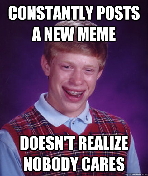 Constantly Posts A new meme doesn't realize nobody cares  Bad Luck Brian