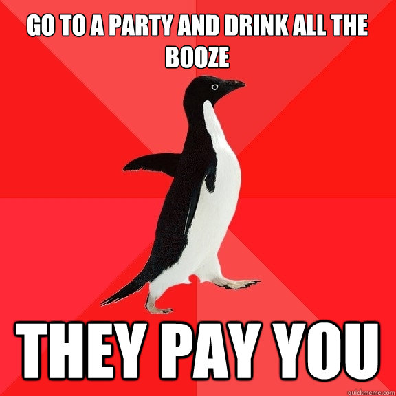 go to a party and drink all the booze they pay you  Socially Awesome Penguin