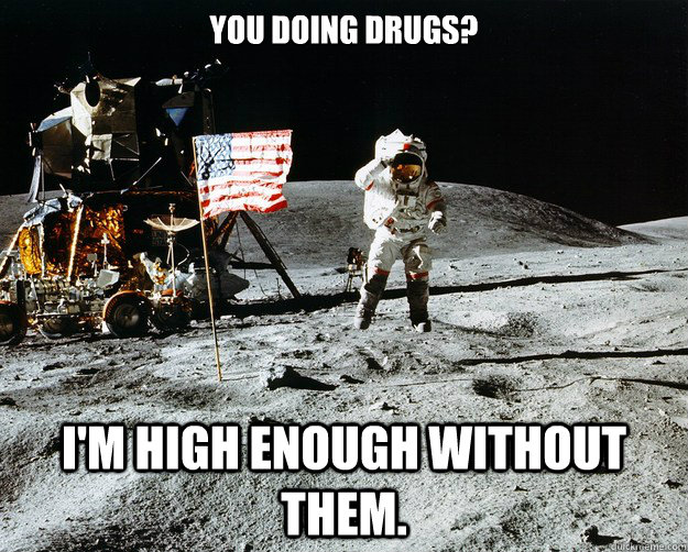 You doing drugs? I'm high enough without them.  Unimpressed Astronaut