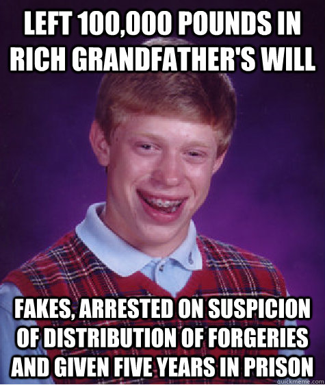 Left 100,000 pounds in rich grandfather's will fakes, arrested on suspicion of distribution of forgeries and given five years in prison  Bad Luck Brian