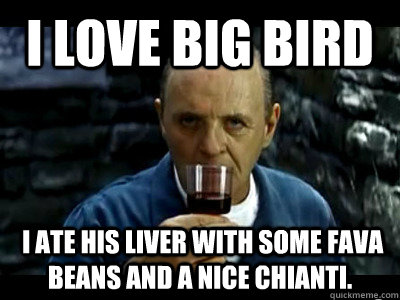 I love big bird  I ate his liver with some fava beans and a nice chianti.  