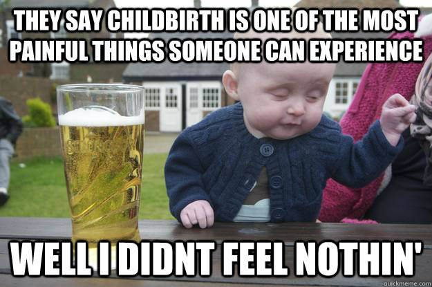 They say childbirth is one of the most painful things someone can experience Well i didnt feel nothin'   drunk baby