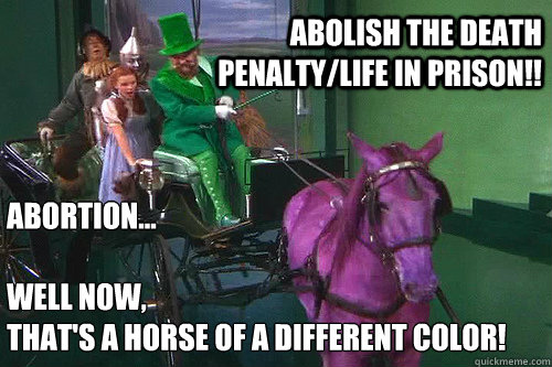 Abortion...

Well now,
that's a horse of a different color! Abolish The Death Penalty/Life In Prison!!  