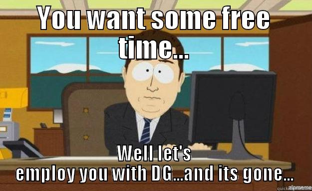 YOU WANT SOME FREE TIME... WELL LET'S EMPLOY YOU WITH DG...AND ITS GONE... aaaand its gone