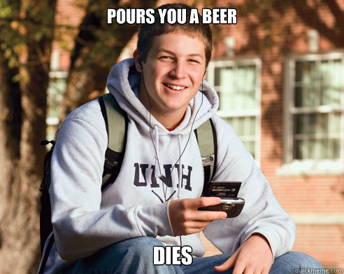 pours you a beer  dies  College Freshman