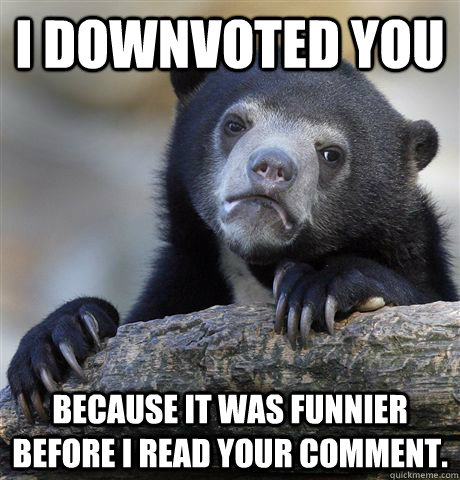 I downvoted you because it was funnier before I read your comment.  Confession Bear