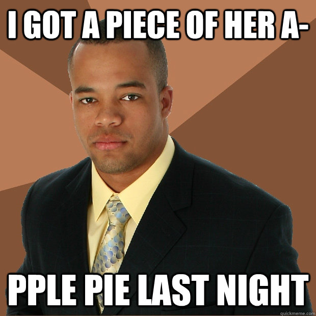 I got a piece of her a- pple pie last night  Successful Black Man