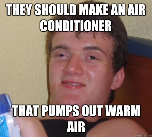 They should make an air conditioner  That pumps out warm air  10 Guy