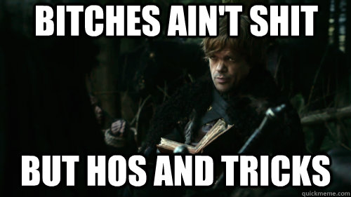 Bitches ain't shit but hos and tricks  Tyrion Lannister