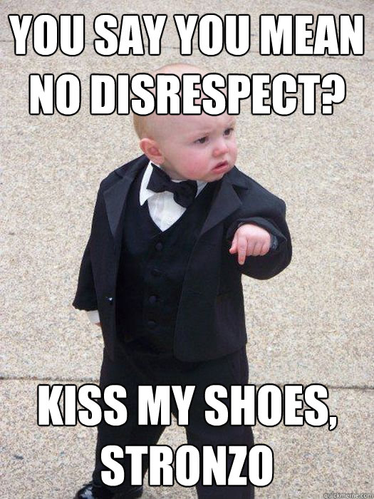 You say you mean no disrespect? Kiss my shoes, stronzo  Baby Godfather