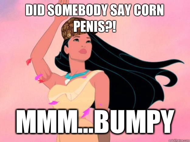 DID SOMEBODY SAY CORN PENIS?! MMM...BUMPY  Scumbag Pocahontas