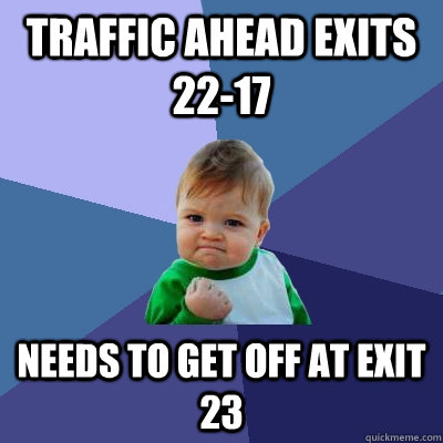 Traffic ahead exits 22-17 Needs to get off at exit 23  Success Kid