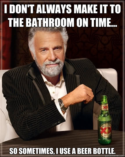 I don't always make it to the bathroom on time... so sometimes, I use a beer bottle.  The Most Interesting Man In The World