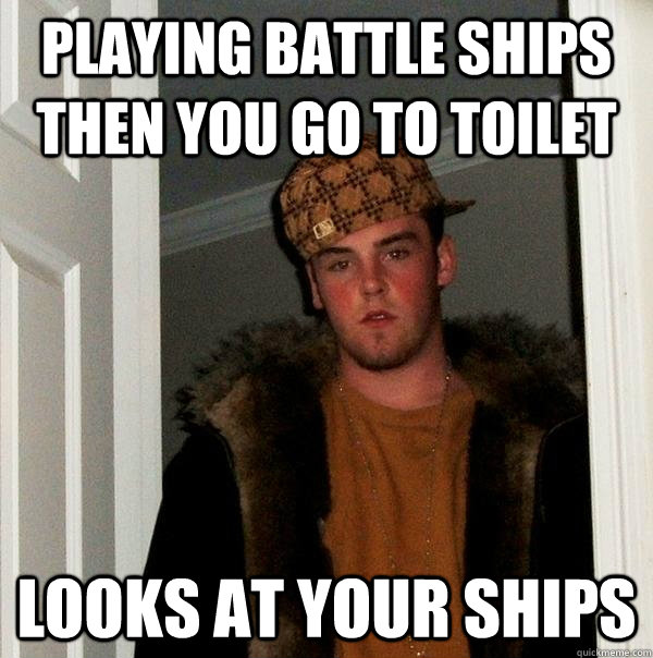 Playing battle ships then you go to toilet looks at your ships - Playing battle ships then you go to toilet looks at your ships  Scumbag Steve