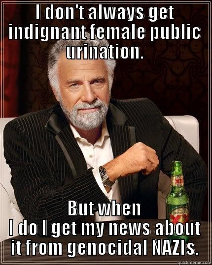 I DON'T ALWAYS GET INDIGNANT FEMALE PUBLIC URINATION. BUT WHEN I DO I GET MY NEWS ABOUT IT FROM GENOCIDAL NAZIS. The Most Interesting Man In The World