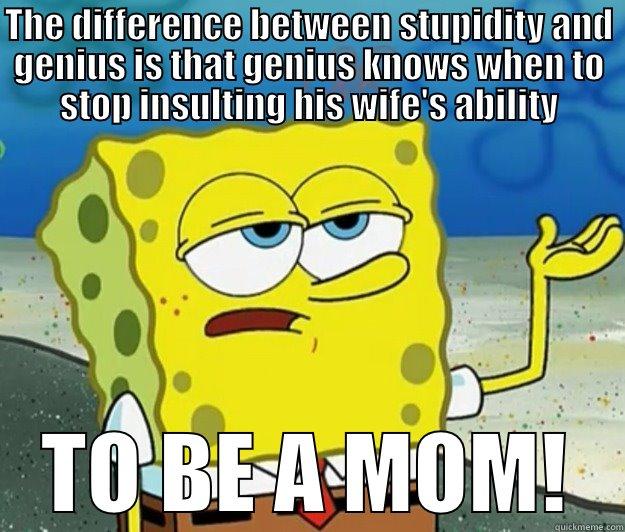 THE DIFFERENCE BETWEEN STUPIDITY AND GENIUS IS THAT GENIUS KNOWS WHEN TO STOP INSULTING HIS WIFE'S ABILITY TO BE A MOM! Tough Spongebob