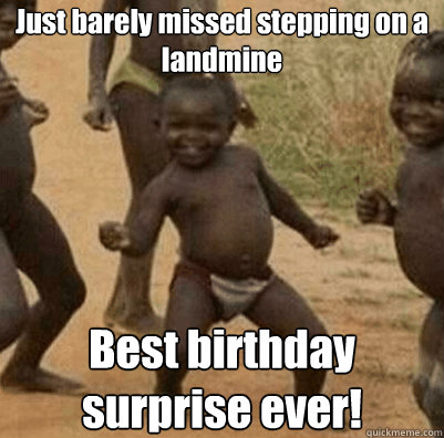 Just barely missed stepping on a 
landmine Best birthday surprise ever!  Third World Success Kid