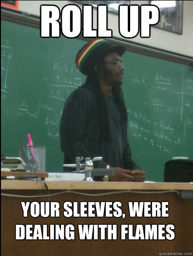 Roll up Your sleeves, were dealing with flames  Rasta Science Teacher