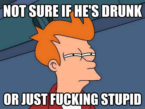 Not sure if he's drunk Or just fucking stupid  Futurama Fry