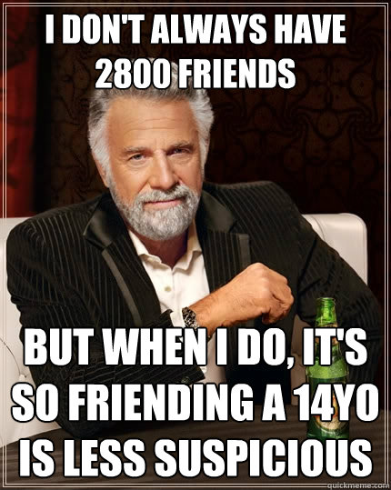 I don't always have 2800 friends But when I do, it's so friending a 14yo is less suspicious  - I don't always have 2800 friends But when I do, it's so friending a 14yo is less suspicious   The Most Interesting Man In The World