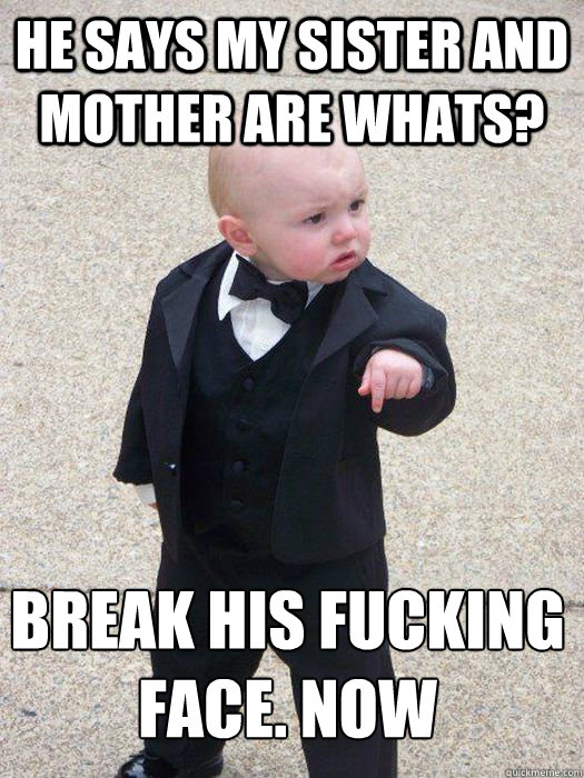 he says my sister and mother are whats? Break his fucking face. now
  Baby Godfather