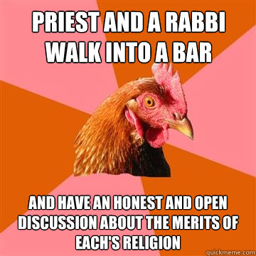 Priest and a rabbi walk into a bar and have an honest and open discussion about the merits of each's Religion  Anti-Joke Chicken