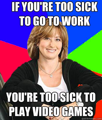 If you're too sick to go to work You're too sick to play video games - If you're too sick to go to work You're too sick to play video games  Sheltering Suburban Mom