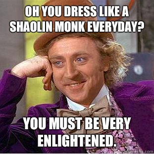 Oh you dress like a Shaolin Monk everyday? You must be very enlightened. - Oh you dress like a Shaolin Monk everyday? You must be very enlightened.  Condescending Wonka