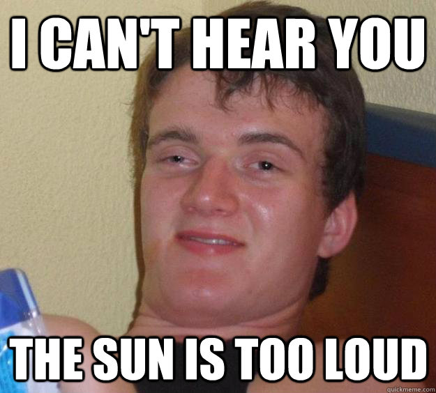 I can't hear you the sun is too loud - I can't hear you the sun is too loud  10 Guy