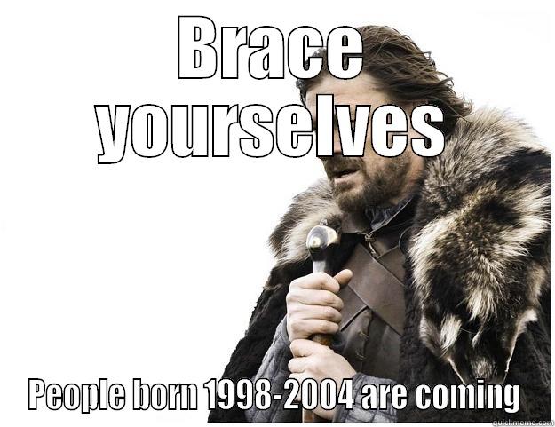 BRACE YOURSELVES PEOPLE BORN 1998-2004 ARE COMING Imminent Ned