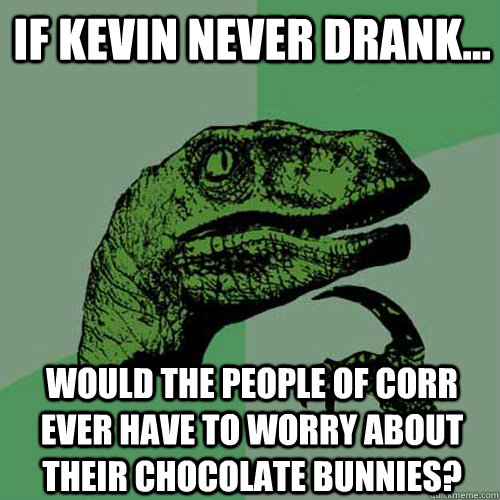 If Kevin Never Drank... Would the people of corr ever have to worry about their chocolate bunnies? - If Kevin Never Drank... Would the people of corr ever have to worry about their chocolate bunnies?  Philosoraptor